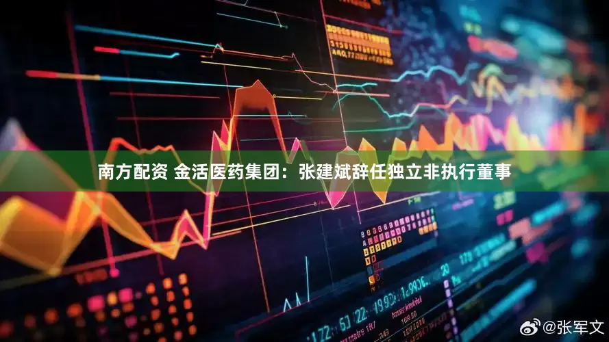 南方配资 金活医药集团：张建斌辞任独立非执行董事