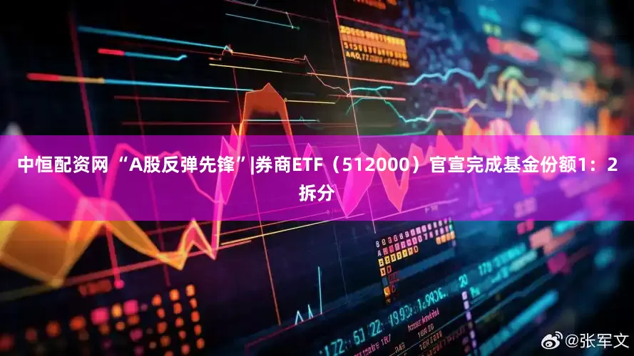 中恒配资网 “A股反弹先锋”|券商ETF（512000）官宣完成基金份额1：2拆分