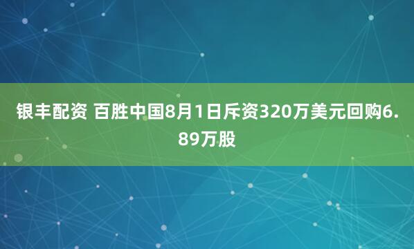 银丰配资 百胜中国8月1日斥资320万美元回购6.89万股