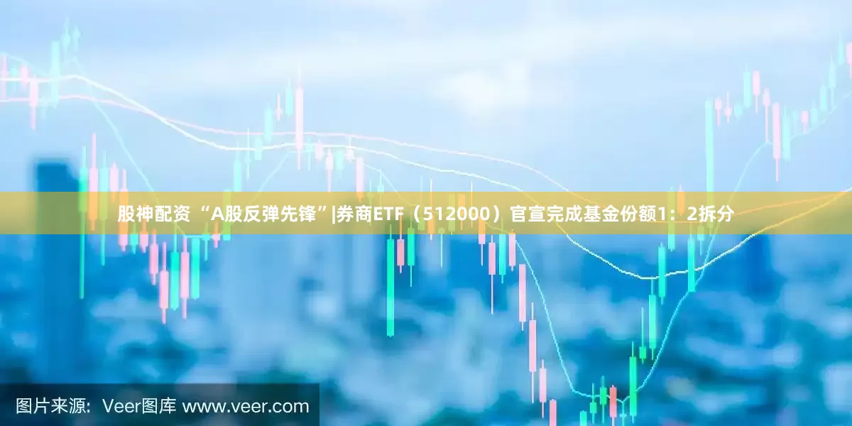 股神配资 “A股反弹先锋”|券商ETF（512000）官宣完成基金份额1：2拆分