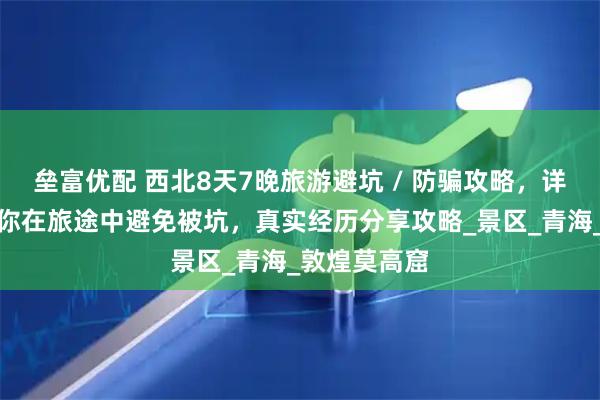 垒富优配 西北8天7晚旅游避坑 / 防骗攻略，详细实用！让你在旅途中避免被坑，真实经历分享攻略_景区_青海_敦煌莫高窟