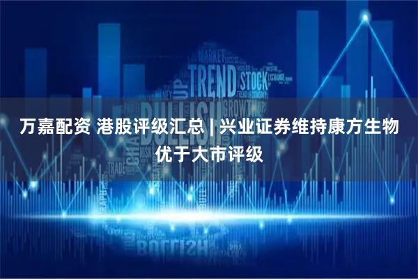 万嘉配资 港股评级汇总 | 兴业证券维持康方生物优于大市评级