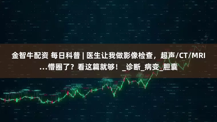 金智牛配资 每日科普 | 医生让我做影像检查，超声/CT/MRI…懵圈了？看这篇就够！_诊断_病变_胆囊
