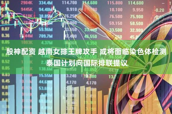 股神配资 越南女排王牌攻手 或将面临染色体检测 泰国计划向国际排联提议