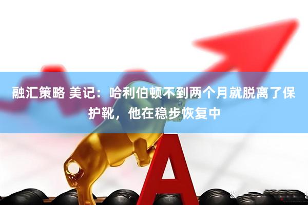 融汇策略 美记：哈利伯顿不到两个月就脱离了保护靴，他在稳步恢复中