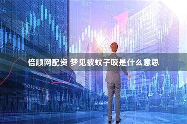 倍顺网配资 梦见被蚊子咬是什么意思