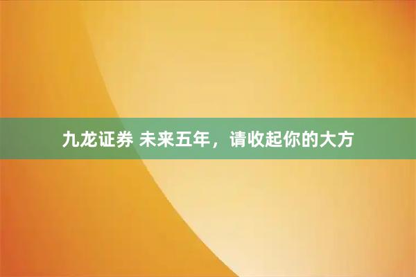 九龙证券 未来五年，请收起你的大方