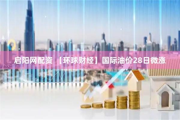 启阳网配资 【环球财经】国际油价28日微涨