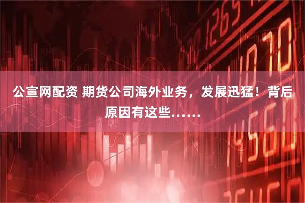 公宣网配资 期货公司海外业务，发展迅猛！背后原因有这些……
