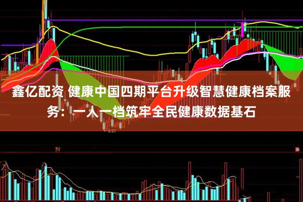 鑫亿配资 健康中国四期平台升级智慧健康档案服务：一人一档筑牢全民健康数据基石