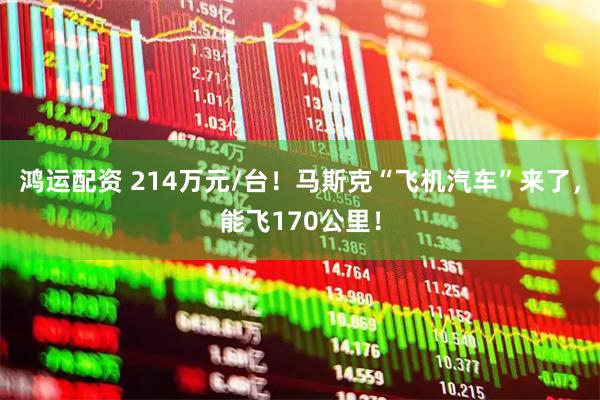 鸿运配资 214万元/台！马斯克“飞机汽车”来了，能飞170公里！