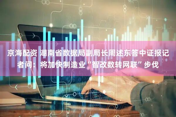京海配资 湖南省数据局副局长周述东答中证报记者问：将加快制造业“智改数转网联”步伐