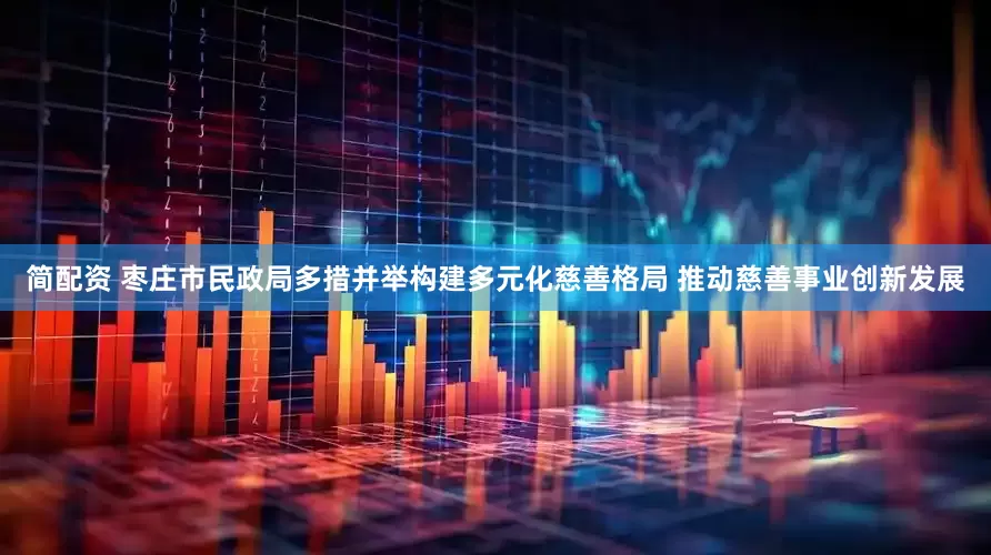 简配资 枣庄市民政局多措并举构建多元化慈善格局 推动慈善事业创新发展
