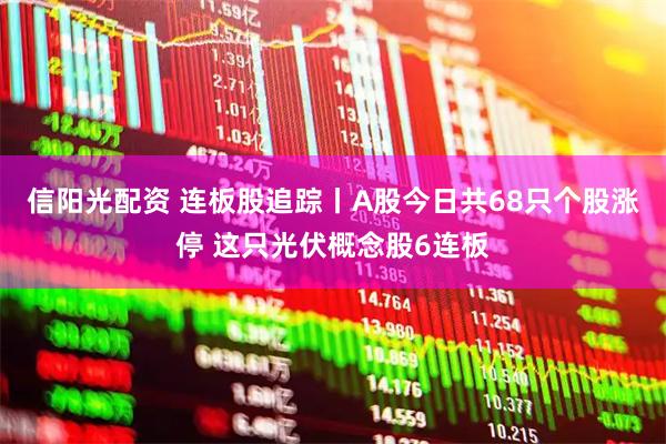 信阳光配资 连板股追踪丨A股今日共68只个股涨停 这只光伏概念股6连板