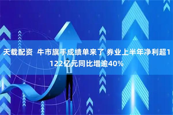 天载配资 牛市旗手成绩单来了 券业上半年净利超1122亿元同比增逾40%