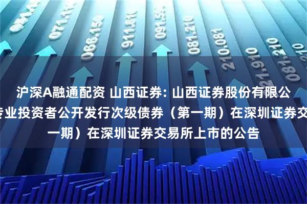沪深A融通配资 山西证券: 山西证券股份有限公司2025年面向专业投资者公开发行次级债券(第一期)在深圳证券交易所上市的公告