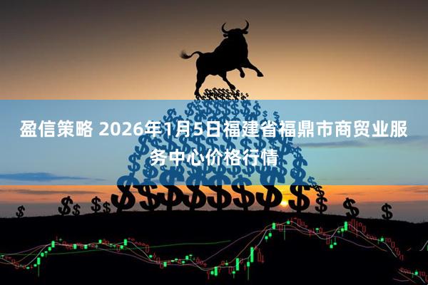 盈信策略 2026年1月5日福建省福鼎市商贸业服务中心价格行情