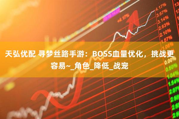 天弘优配 寻梦丝路手游：BOSS血量优化，挑战更容易~_角色_降低_战宠