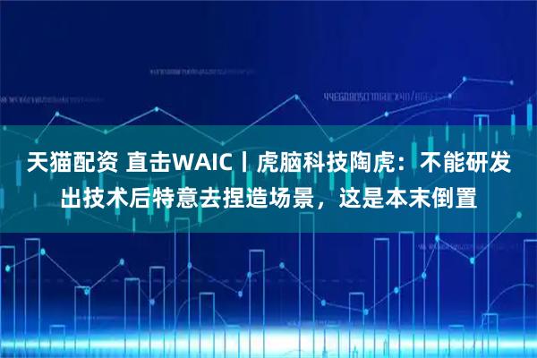 天猫配资 直击WAIC丨虎脑科技陶虎：不能研发出技术后特意去捏造场景，这是本末倒置