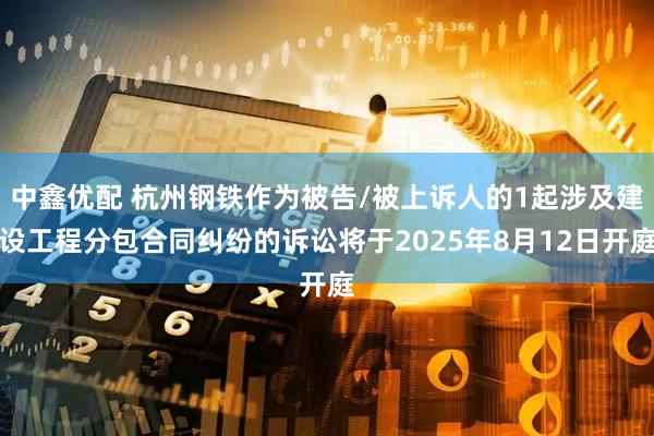 中鑫优配 杭州钢铁作为被告/被上诉人的1起涉及建设工程分包合同纠纷的诉讼将于2025年8月12日开庭