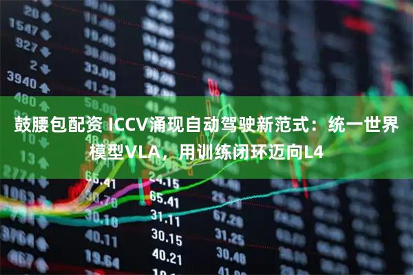 鼓腰包配资 ICCV涌现自动驾驶新范式：统一世界模型VLA，用训练闭环迈向L4