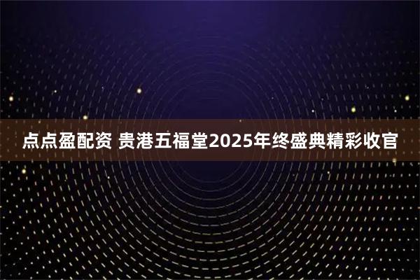 点点盈配资 贵港五福堂2025年终盛典精彩收官