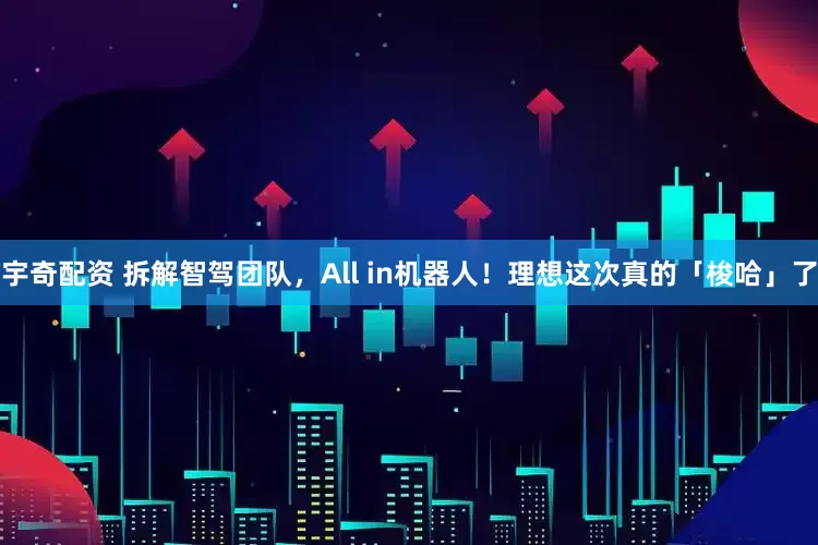 宇奇配资 拆解智驾团队，All in机器人！理想这次真的「梭哈」了