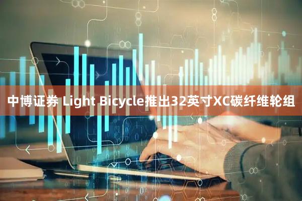 中博证券 Light Bicycle推出32英寸XC碳纤维轮组