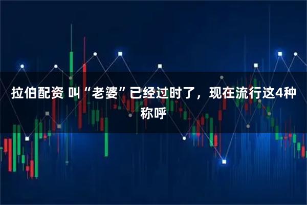 拉伯配资 叫“老婆”已经过时了，现在流行这4种称呼