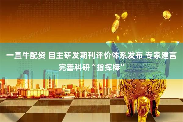 一直牛配资 自主研发期刊评价体系发布 专家建言完善科研“指挥棒”