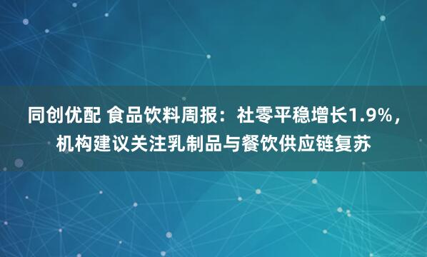 同创优配 食品饮料周报：社零平稳增长1.9%，机构建议关注乳制品与餐饮供应链复苏