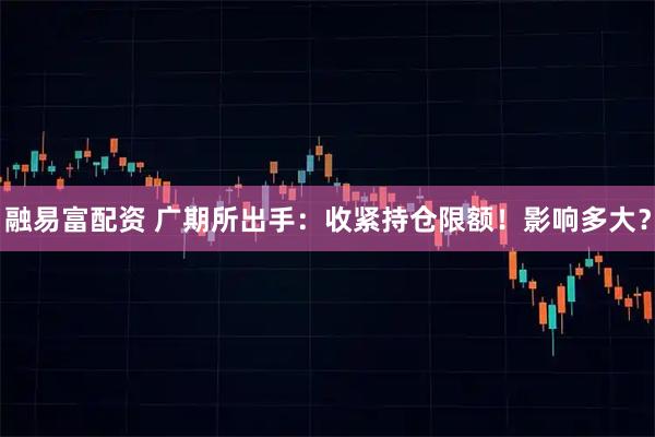 融易富配资 广期所出手：收紧持仓限额！影响多大？