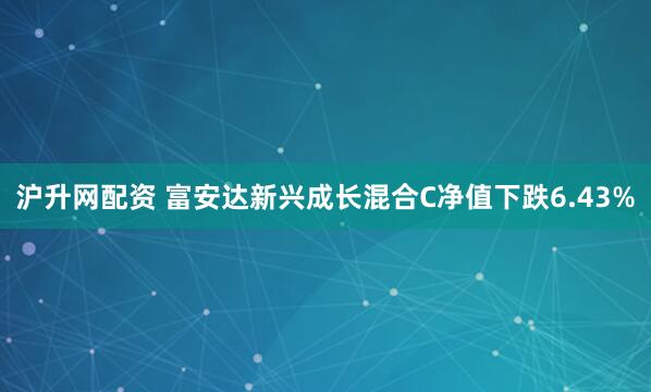 沪升网配资 富安达新兴成长混合C净值下跌6.43%