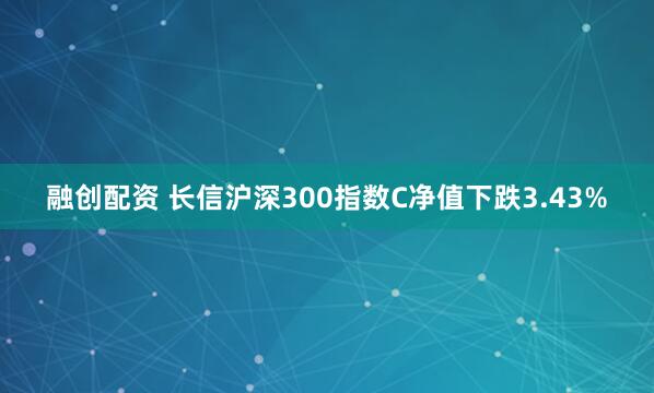 融创配资 长信沪深300指数C净值下跌3.43%